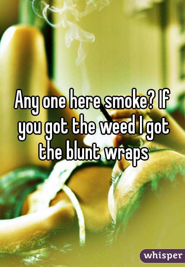 Any one here smoke? If you got the weed I got the blunt wraps