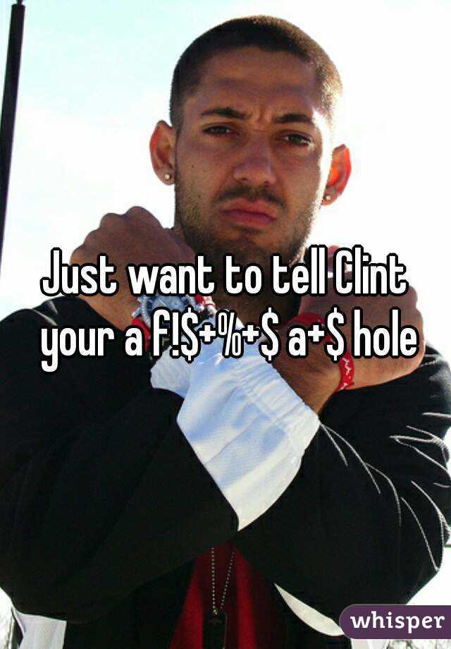 Just want to tell Clint your a f!$+%+$ a+$ hole