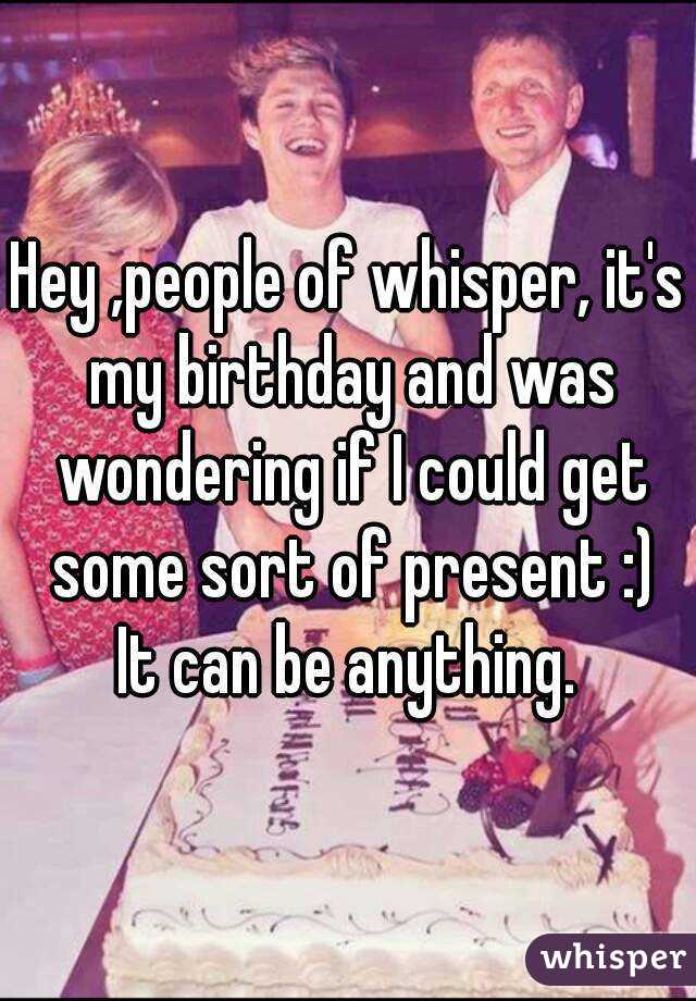 Hey ,people of whisper, it's my birthday and was wondering if I could get some sort of present :)
It can be anything.