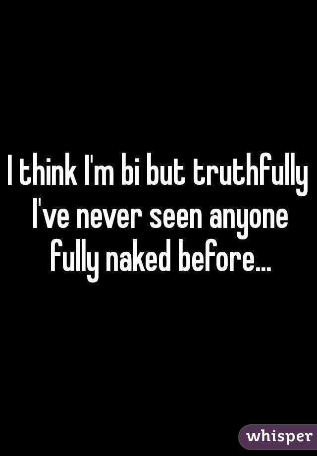 I think I'm bi but truthfully I've never seen anyone fully naked before...