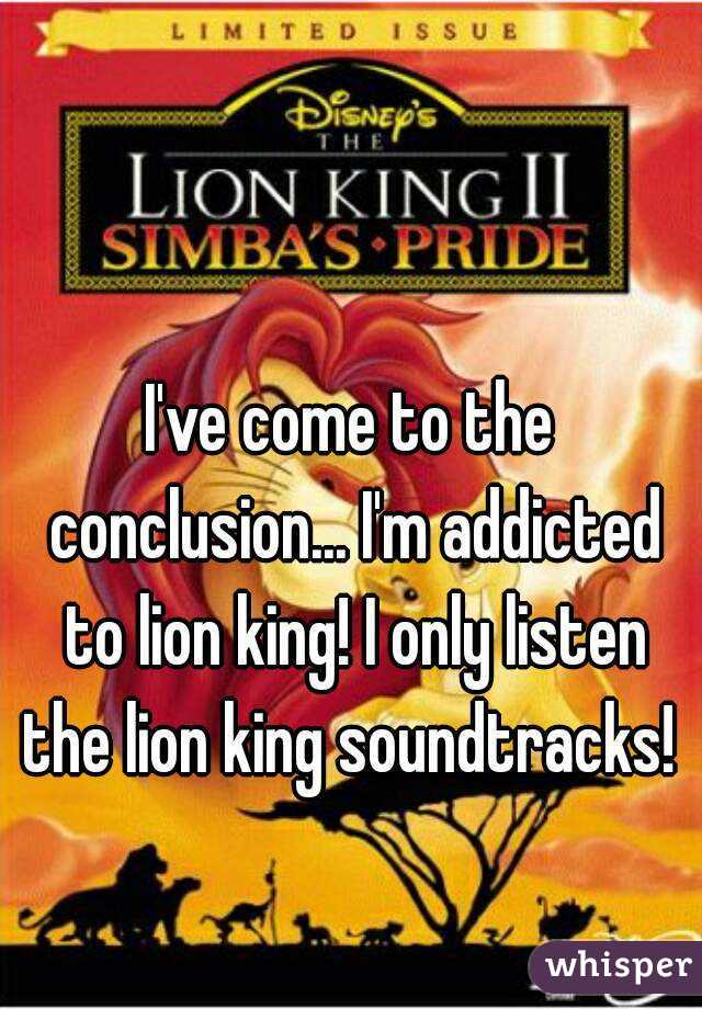 I've come to the conclusion... I'm addicted to lion king! I only listen the lion king soundtracks! 