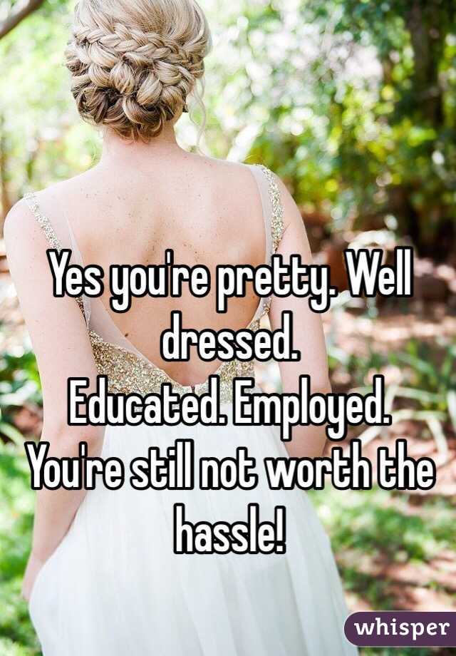 Yes you're pretty. Well dressed. 
Educated. Employed. 
You're still not worth the hassle! 