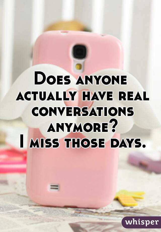 Does anyone actually have real conversations anymore?
 I miss those days.