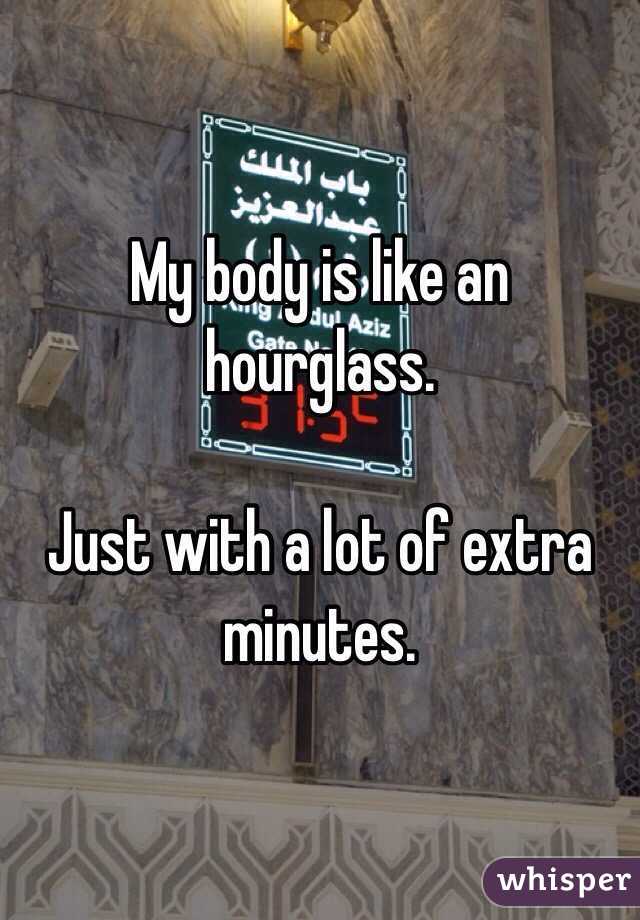 My body is like an hourglass. 

Just with a lot of extra minutes. 