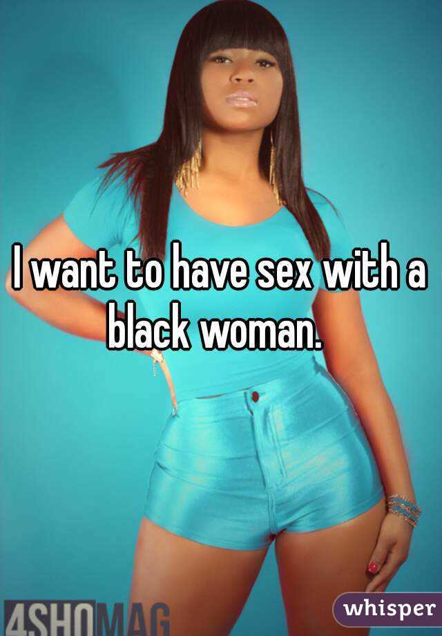 I want to have sex with a black woman.  