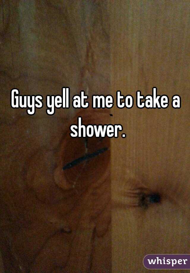 Guys yell at me to take a shower.