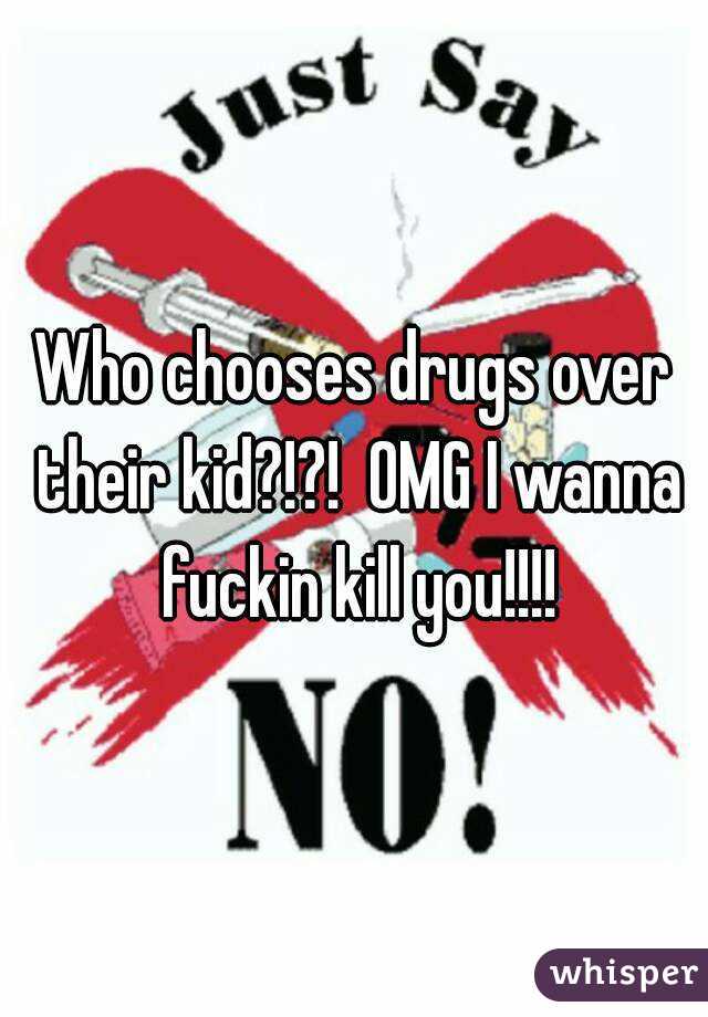 Who chooses drugs over their kid?!?!  OMG I wanna fuckin kill you!!!!