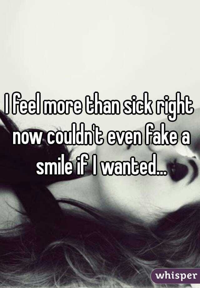 I feel more than sick right now couldn't even fake a smile if I wanted...