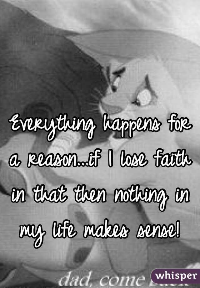 Everything happens for a reason...if I lose faith in that then nothing in my life makes sense!