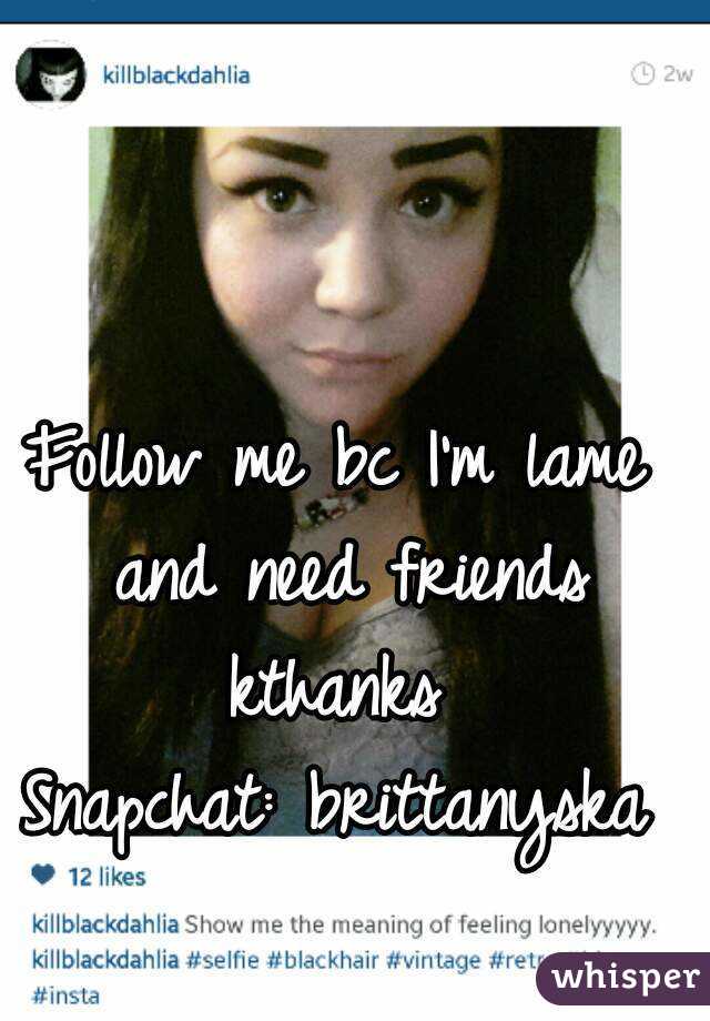 Follow me bc I'm lame and need friends kthanks 
Snapchat: brittanyska