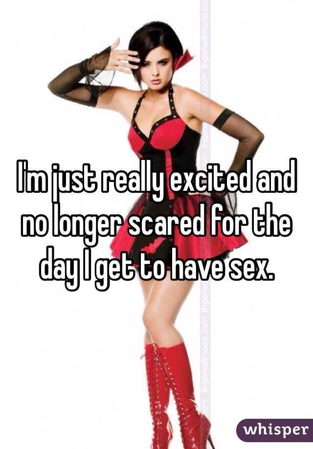 I'm just really excited and no longer scared for the day I get to have sex. 