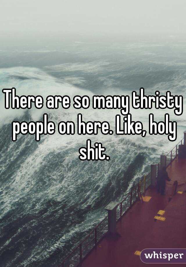 There are so many thristy people on here. Like, holy shit.