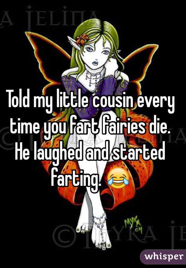 Told my little cousin every time you fart fairies die. He laughed and started farting. 😂