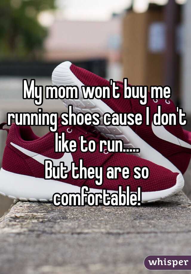 My mom won't buy me running shoes cause I don't like to run..... 
But they are so comfortable!