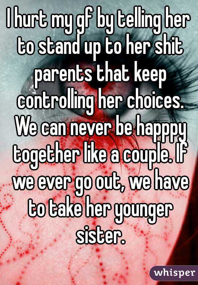 I hurt my gf by telling her to stand up to her shit parents that keep controlling her choices. We can never be happpy together like a couple. If we ever go out, we have to take her younger sister.