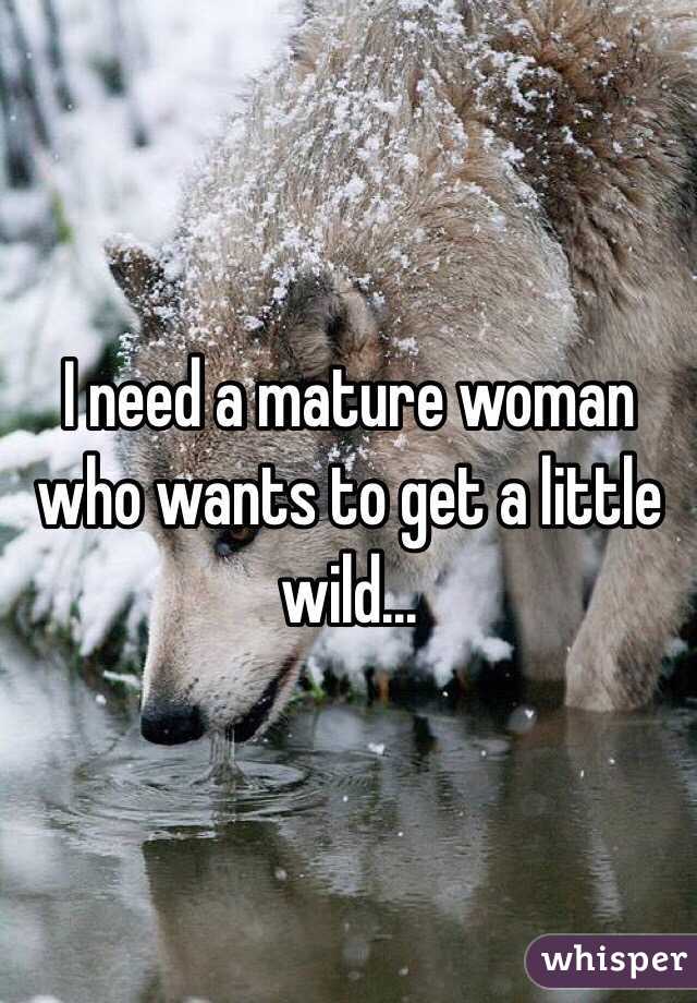 I need a mature woman who wants to get a little wild...