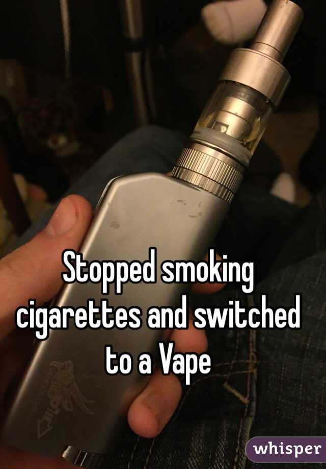 Stopped smoking cigarettes and switched to a Vape