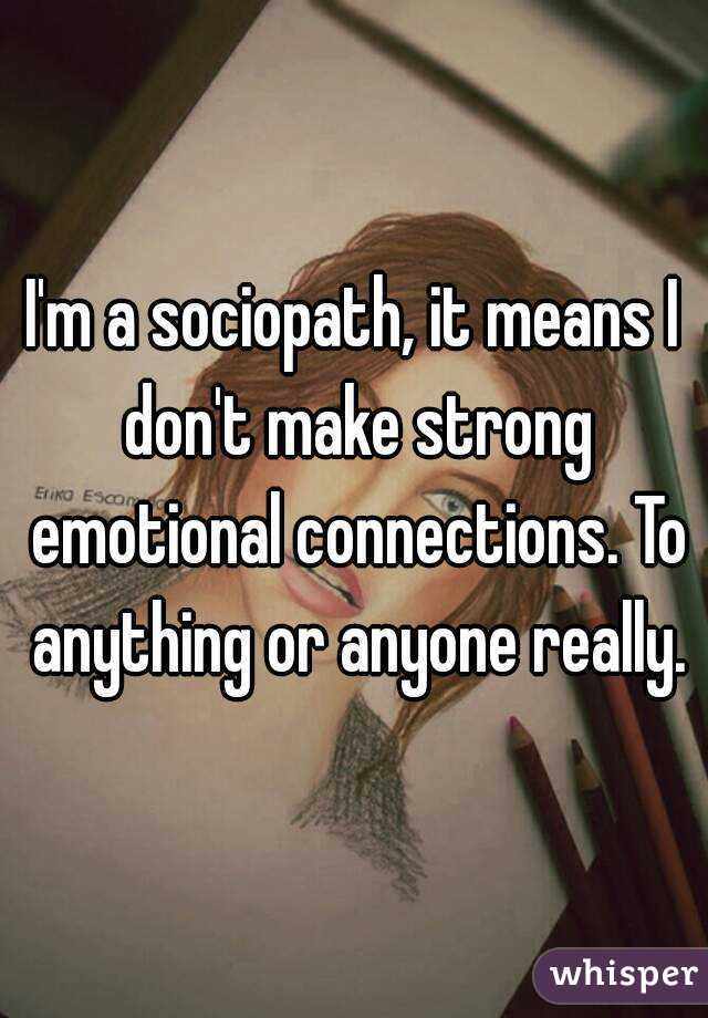 I'm a sociopath, it means I don't make strong emotional connections. To anything or anyone really.