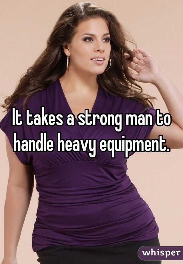 It takes a strong man to handle heavy equipment. 
