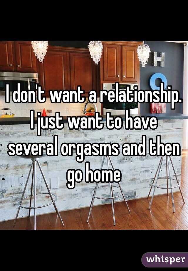 I don't want a relationship. I just want to have several orgasms and then go home 