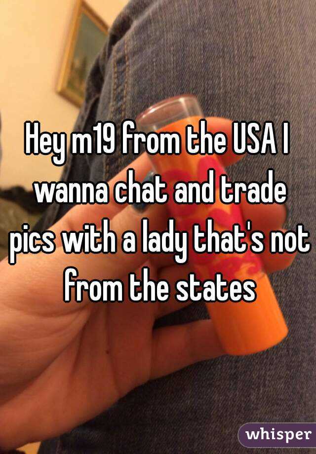 Hey m19 from the USA I wanna chat and trade pics with a lady that's not from the states
