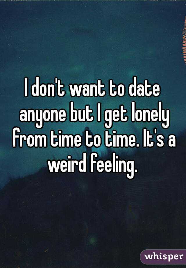 I don't want to date anyone but I get lonely from time to time. It's a weird feeling. 