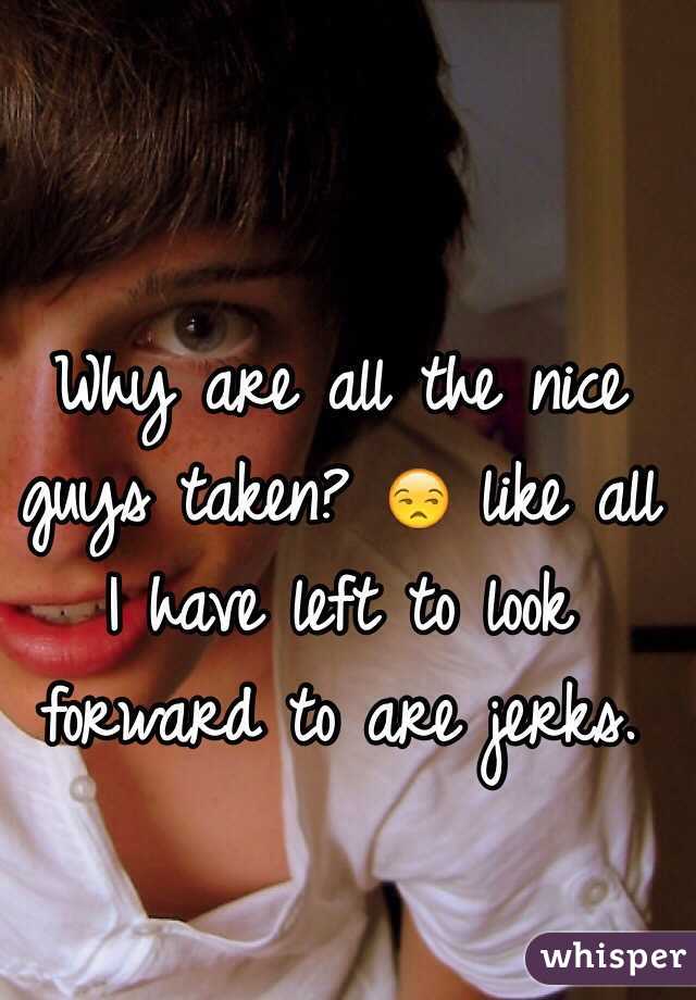 Why are all the nice guys taken? 😒 like all I have left to look forward to are jerks.