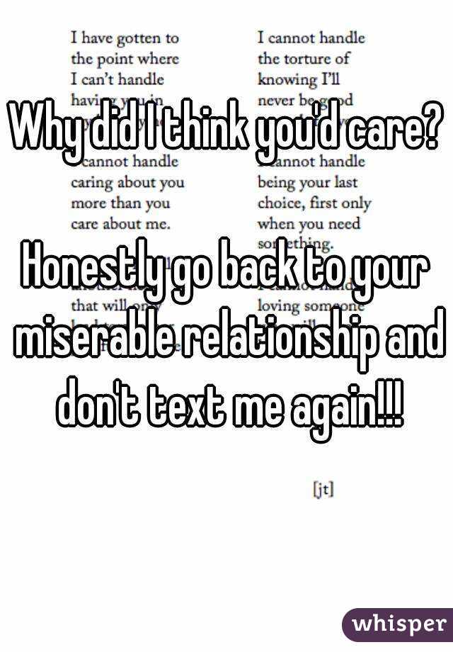 Why did I think you'd care? 
Honestly go back to your miserable relationship and don't text me again!!!