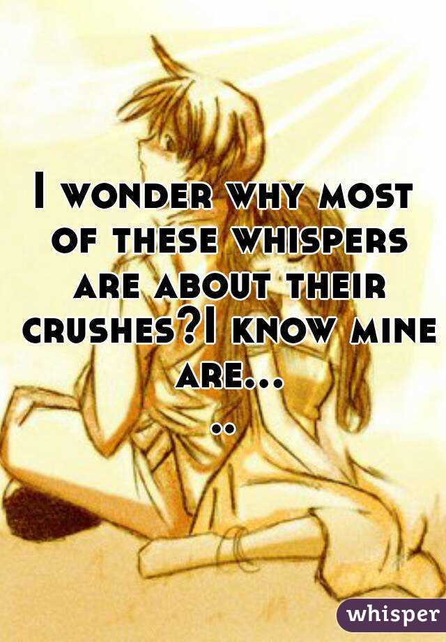 I wonder why most of these whispers are about their crushes?I know mine are.....
