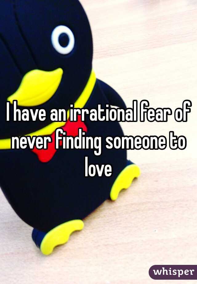 I have an irrational fear of never finding someone to love