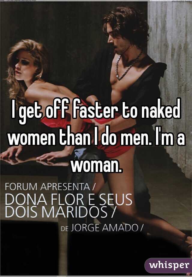 I get off faster to naked women than I do men. I'm a woman.