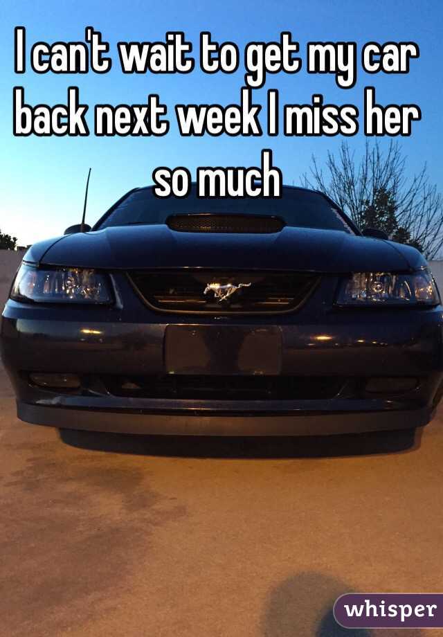 I can't wait to get my car back next week I miss her so much