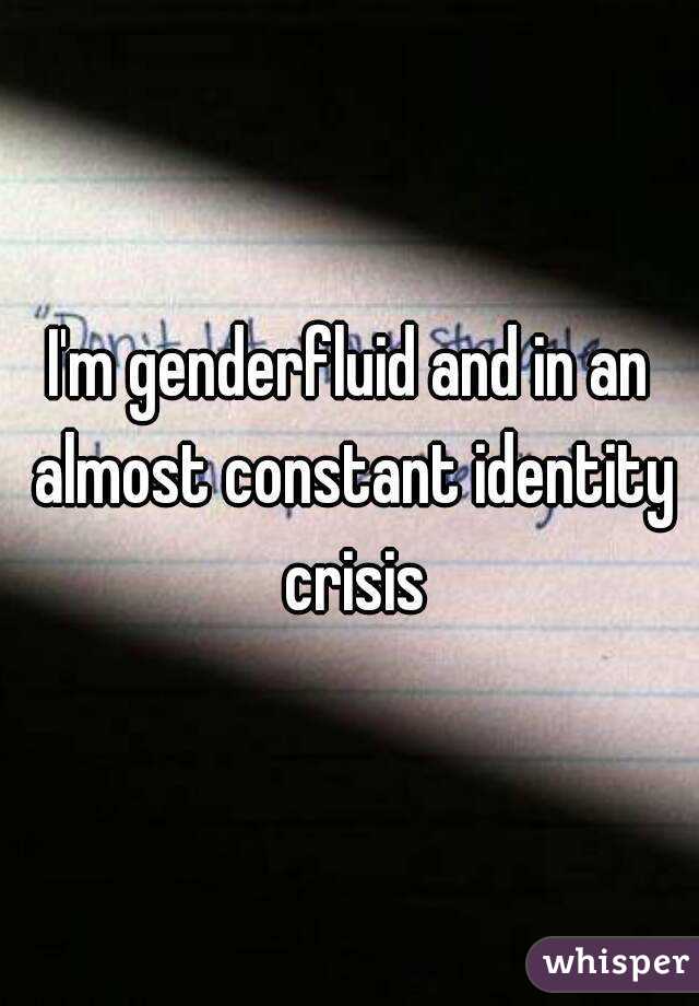 I'm genderfluid and in an almost constant identity crisis