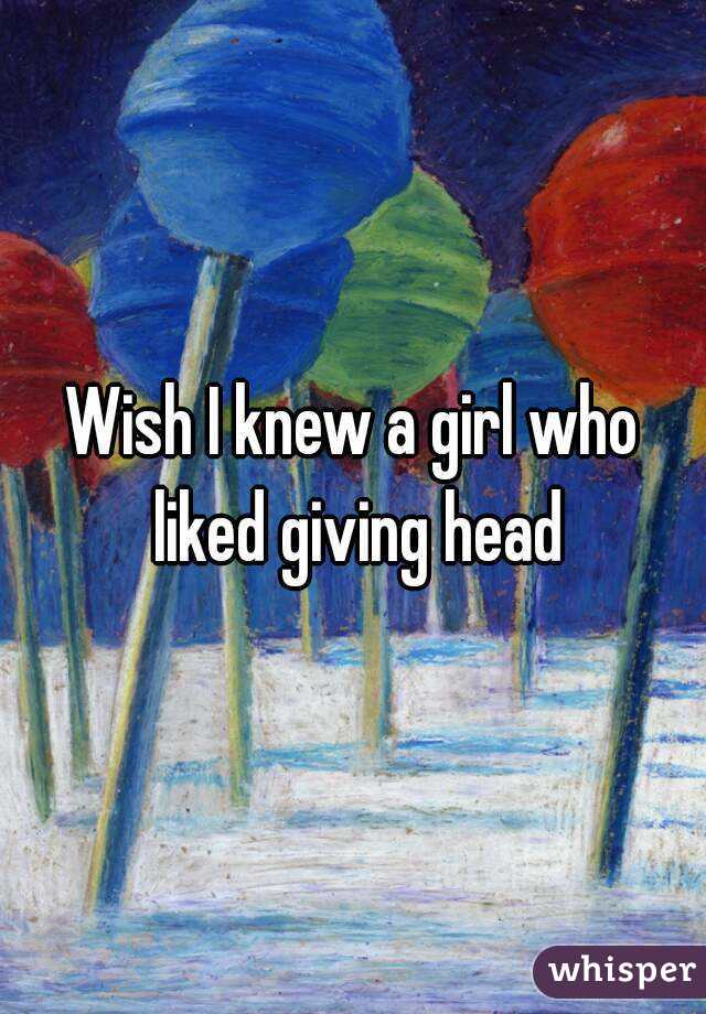 Wish I knew a girl who liked giving head