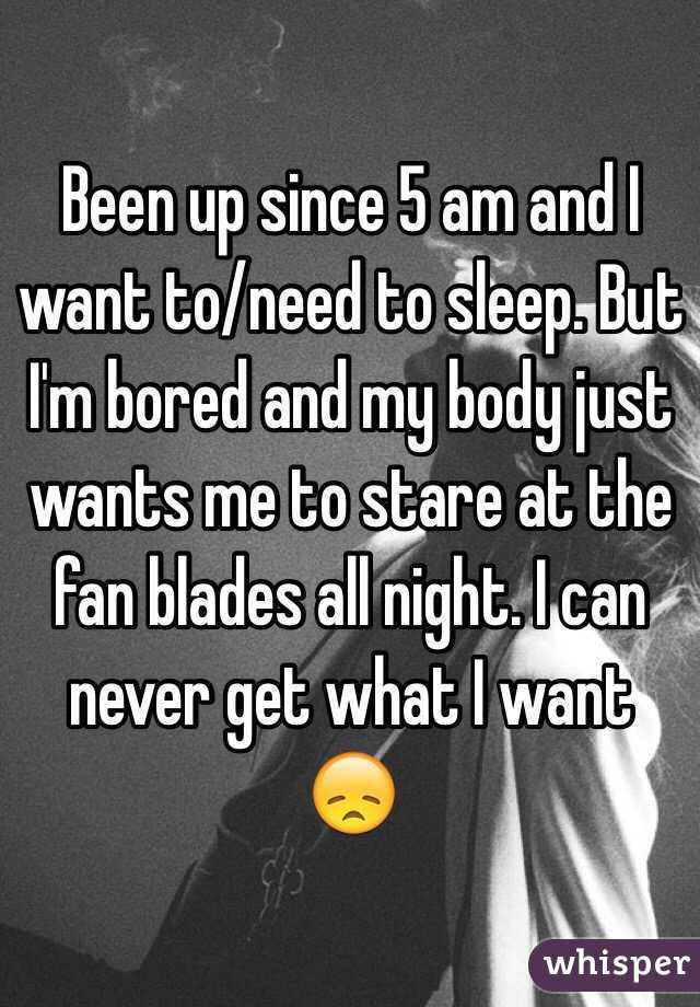 Been up since 5 am and I want to/need to sleep. But I'm bored and my body just wants me to stare at the fan blades all night. I can never get what I want 😞