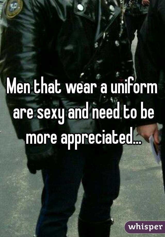 Men that wear a uniform are sexy and need to be more appreciated...