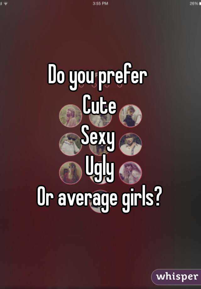 Do you prefer 
Cute
Sexy 
Ugly
Or average girls?