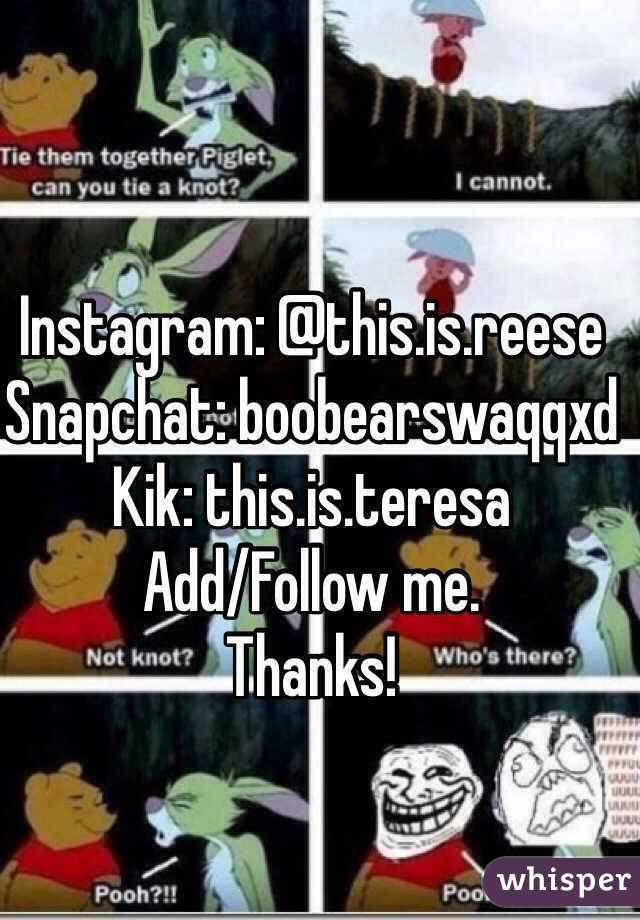Instagram: @this.is.reese
Snapchat: boobearswaqqxd 
Kik: this.is.teresa
Add/Follow me.
Thanks!