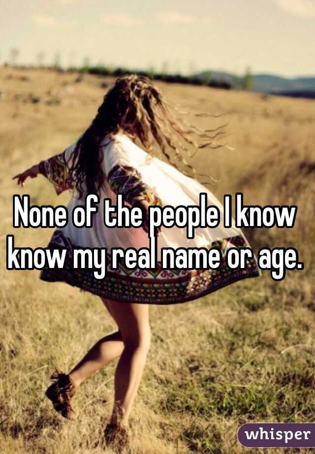None of the people I know know my real name or age. 