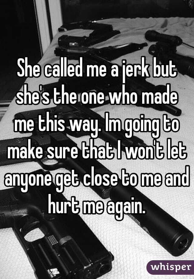 She called me a jerk but she's the one who made me this way. Im going to make sure that I won't let anyone get close to me and hurt me again. 