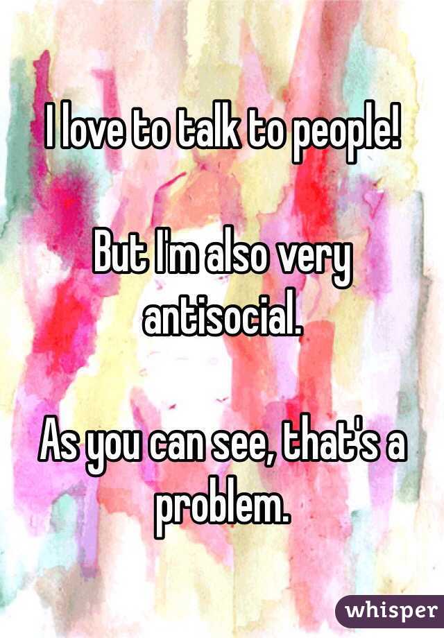 I love to talk to people! 

But I'm also very antisocial. 

As you can see, that's a problem. 