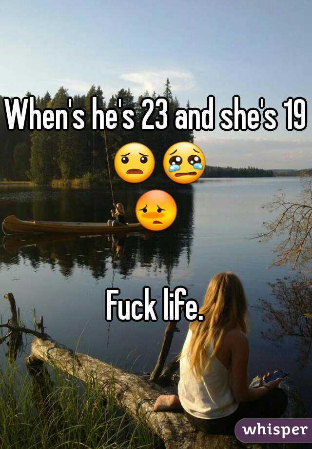 When's he's 23 and she's 19 😦😢😳 
Fuck life.