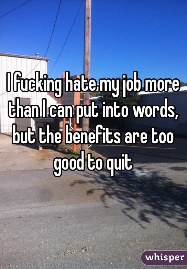 I fucking hate my job more than I can put into words, but the benefits are too good to quit 