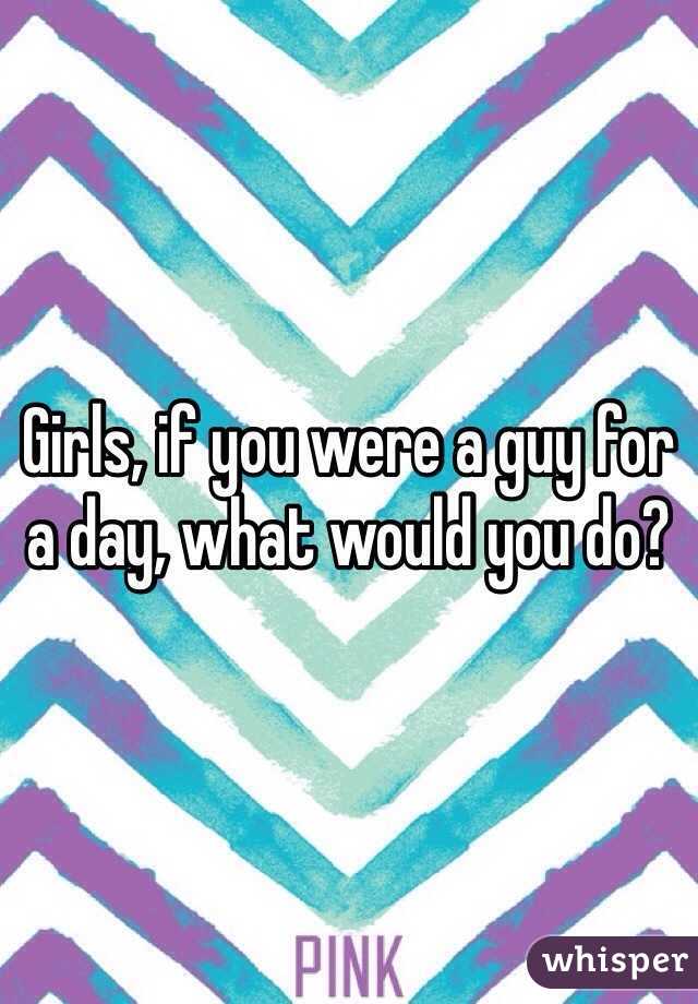 Girls, if you were a guy for a day, what would you do?