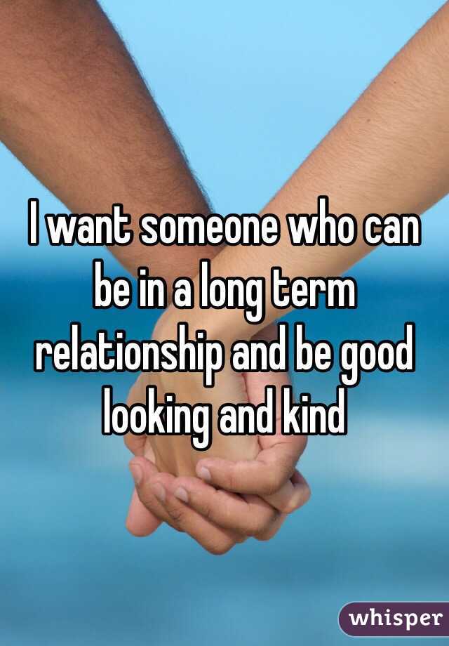 I want someone who can be in a long term relationship and be good looking and kind
