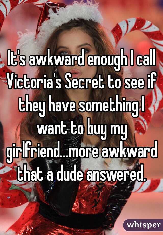 It's awkward enough I call Victoria's Secret to see if they have something I want to buy my girlfriend...more awkward that a dude answered. 