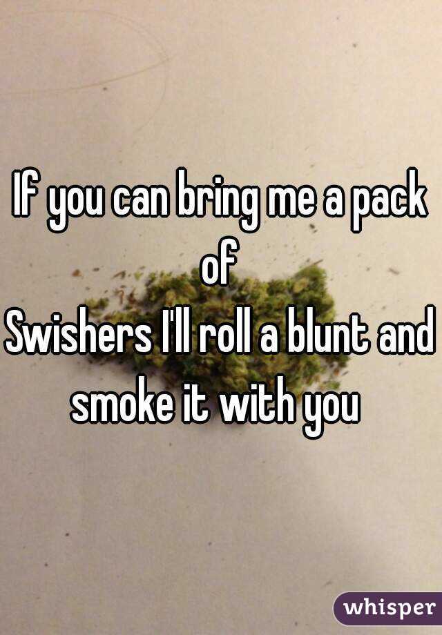 If you can bring me a pack of 
Swishers I'll roll a blunt and smoke it with you  