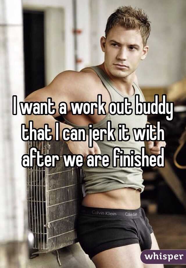 I want a work out buddy that I can jerk it with after we are finished