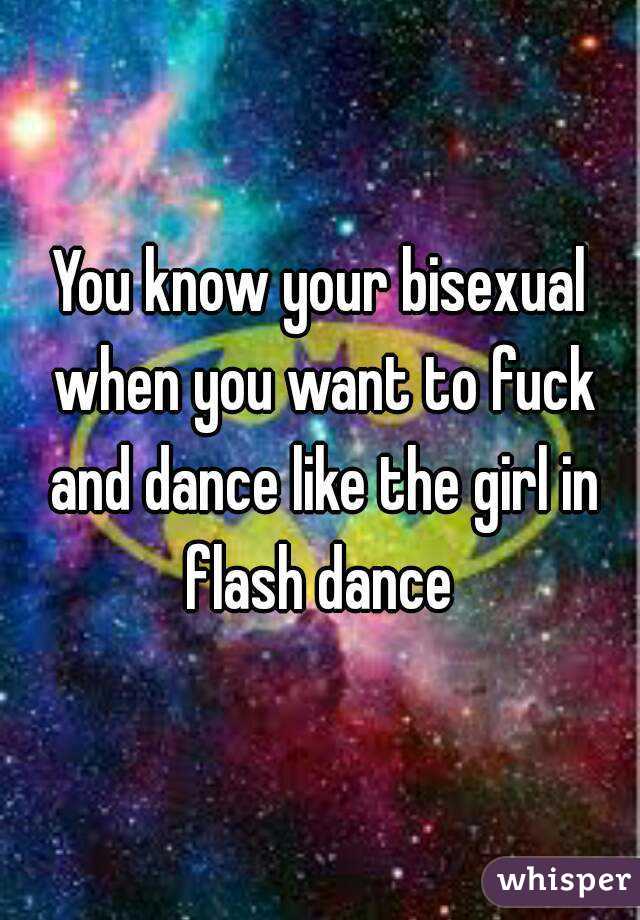You know your bisexual when you want to fuck and dance like the girl in flash dance 