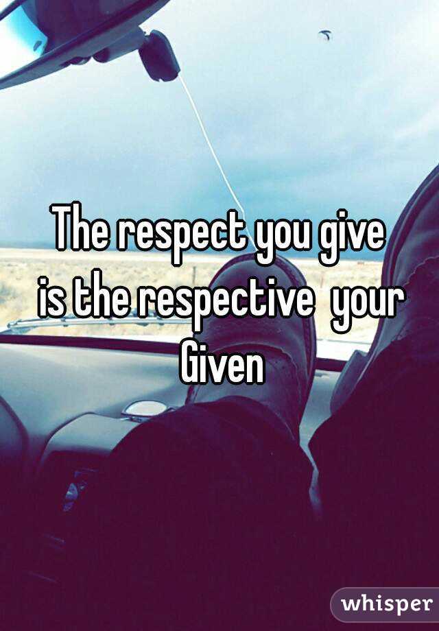 The respect you give
 is the respective  your Given